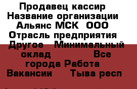 Продавец-кассир › Название организации ­ Альянс-МСК, ООО › Отрасль предприятия ­ Другое › Минимальный оклад ­ 25 000 - Все города Работа » Вакансии   . Тыва респ.